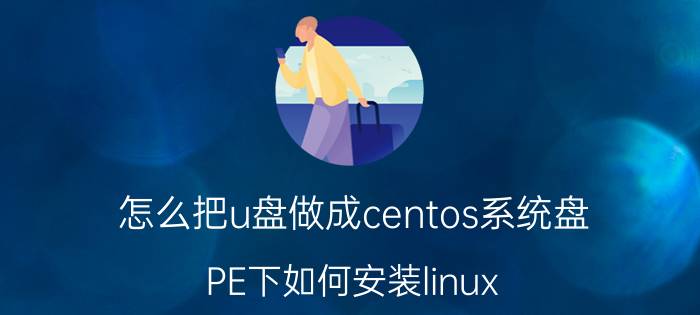 怎么把u盘做成centos系统盘 PE下如何安装linux？